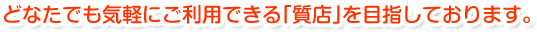 どなたでも気軽にご利用できる｢質店｣を目指しております。
